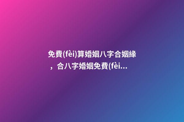 免費(fèi)算婚姻八字合姻緣，合八字婚姻免費(fèi)算婚姻 免費(fèi)婚姻八字配對，免費(fèi)生辰八字配對